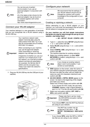 Page 44MB280
- 44 -
Network FeaturesConnect your WLAN adaptor
Your machine belongs to a new generation of terminals 
that you can incorporate into a WLAN network using a 
WLAN USB key.
1Plug your WLAN USB key into the USB port of your 
machine.
Configure your network
Creating or rejoining a network
Before attempting to use a WLAN adaptor on your 
machine, you must enter the parameters that will allow a 
WLAN network to recognise your machine.
On your machine you will find simple instructions 
that guide you...