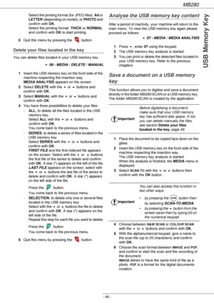 Page 49MB280
- 49 -
USB Memory Key
Select the printing format (for JPEG files): A4 or 
LETTER (depending on model), or PHOTO and 
confirm with OK. 
Select the printing format: THICK or NORMAL 
and confirm with OK to start printing.
5Quit this menu by pressing the   button.
Delete your files located in the key
You can delete files located in your USB memory key.
! 06 - MEDIA / DELETE / MANUAL
1Insert the USB memory key on the front side of the 
machine respecting the insertion way. 
MEDIA ANALYSIS appears on the...