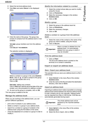 Page 60MB280
- 60 -
PC Features
2Select the terminal address book.
3Click N
EW and select GROUP in the displayed 
menu.
4Enter the name of the group. The group may 
consist of contacts from the address book or new 
contacts.  
 
1st case: group members are from the address 
book. 
Click S
ELECT THE MEMBERS. 
 
The selection window is displayed. 
Select a contact or a group in the zone A
DDRESS 
B
OOK, click on   (to add a contact to the group 
you can also double click on it). 
Click on OK. 
 
2nd case: adding...