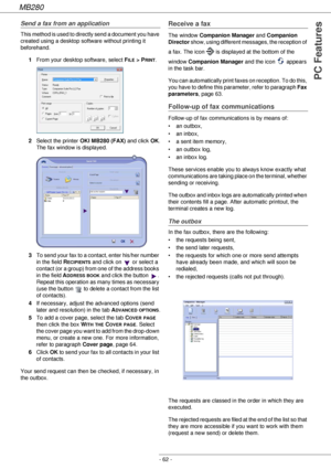 Page 62MB280
- 62 -
PC Features
Send a fax from an application
This method is used to directly send a document you have 
created using a desktop software without printing it 
beforehand.
1From your desktop software, select F
ILE > PRINT.
2Select the printer OKI MB280 (FAX) and click OK. 
The fax window is displayed.
3To send your fax to a contact, enter his/her number 
in the field R
ECIPIENTS and click on   or select a 
contact (or a group) from one of the address books 
in the field A
DDRESS BOOK and click...