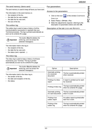 Page 63MB280
- 63 -
PC Features
The send memory (items sent)
The sent memory is used to keep all faxes you have sent.
The information in the send memory is:
• the recipient of the fax,
• the date the fax was created,
• the date the fax was sent,
• the size of the fax.
The outbox log
The outbox log is used to keep a history of all fax 
communications (successful or rejected) that your 
Terminal processes. The log is printed automatically as 
soon as its contents fill a page.
The information held in the log is:
•...