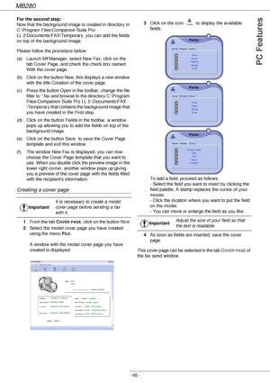 Page 66MB280
- 66 -
PC Features
For the second step: 
Now that the background image is created in directory in 
C:\Program Files\Companion Suite Pro 
LL 2\Documents\FAX\Temporary, you can add the fields 
on top of the background image.
Please follow the procedure below:
(a) Launch MFManager, select New Fax, click on the 
tab Cover Page, and check the check box named 
With the cover page.
(b) Click on the button New, this displays a new window 
with the title Creation of the cover page.
(c) Press the button Open...