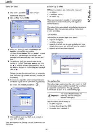 Page 68MB280
- 68 -
PC Features
Send an SMS
1Click on the icon SMS   of the window 
C
OMPANION DIRECTOR.
2Click on N
EW then on SMS.
3Enter your message in the field C
ONTENT OF 
MESSAGE provided for this purpose. 
You can use the buttons and the smiley  located 
to the left of the input field to customize your 
message, or to automatically insert the date and 
time.
4To send your SMS to a contact, enter his/her 
number in the field T
ELEPHONE NUMBER and click 
on   or select a recipient (or group) from one of...