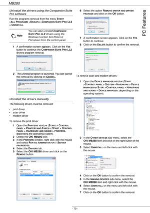 Page 70MB280
- 70 -
PC Features
Uninstall the drivers using the Companion Suite 
Pro software 
Run the programs removal from the menu START 
>A
LL PROGRAMS >OKIDATA >COMPANION SUITE PRO LL2 
> U
NINSTALL.
1A confirmation screen appears. Click on the Y
ES 
button to continue the C
OMPANION SUITE PRO LL2 
drivers program removal.
2The uninstall program is launched. You can cancel 
the removal by clicking on C
ANCEL.
Uninstall the drivers manually
The following drivers must be removed:
• print driver
• scan...