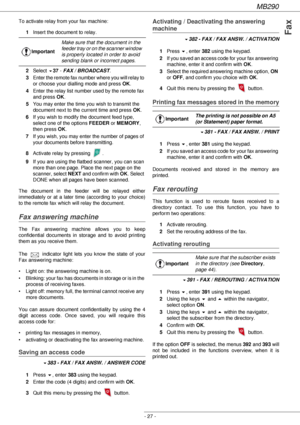 Page 27MB290
- 27 -
Fax
To activate relay from your fax machine:
1Insert the document to relay.
2Select 
!37 - FAX / BROADCAST.
3Enter the remote fax number where you will relay to 
or choose your dialling mode and press OK.
4Enter the relay list number used by the remote fax 
and press OK.
5You may enter the time you wish to transmit the 
document next to the current time and press OK.
6If you wish to modify the document feed type, 
select one of the options FEEDER or MEMORY, 
then press OK.
7If you wish, you...