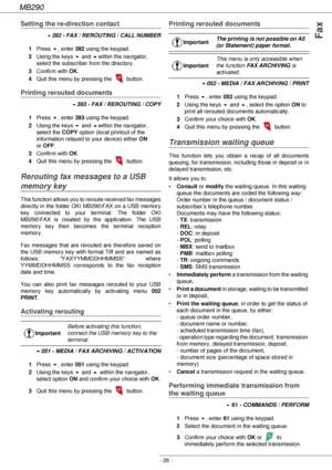 Page 28MB290
- 28 -
Fax
Setting the re-direction contact
 !392 - FAX / REROUTING / CALL NUMBER
1Press !, enter 392 using the keypad.
2Using the keys ! and within the navigator, 
select the subscriber from the directory.
3Confirm with OK.
4Quit this menu by pressing the   button.
Printing rerouted documents
 !393 - FAX / REROUTING / COPY
1Press !, enter 393 using the keypad.
2Using the keys ! and within the navigator, 
select the COPY option (local printout of the 
information relayed to your device) either ON...