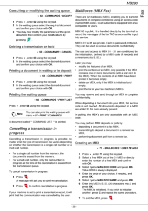 Page 29MB290
- 29 -
Fax
Consulting or modifying the waiting queue
! 62 - COMMANDS / MODIFY
1Press !, enter 62 using the keypad.
2In the waiting queue select the required document 
and confirm your choice with OK.
3You may now modify the parameters of the given 
document then confirm your modifications by 
pressing .
Deleting a transmission on hold
! 63 - COMMANDS / CANCEL
1Press !, enter 63 using the keypad.
2In the waiting queue select the desired document 
and confirm your choice with OK.
Printing a document...