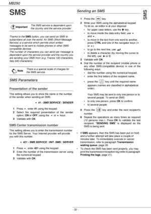 Page 32MB290
- 32 -
SMS
SMS
Thanks to the SMS button, you can send an SMS to 
subscribers all over the world. An SMS (Short Message 
Service) is a service which permits short written 
messages to be sent to mobile phones or other SMS-
compatible devices.
The number of characters you can send per message is 
dependent upon the service provider and the country you 
are sending your SMS from (e.g. France 160 characters, 
Italy 640 characters).
SMS Parameters
Presentation of the sender
This setting allows you to...