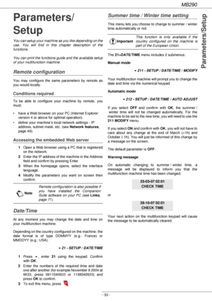 Page 33MB290
- 33 -
Parameters/Setup
Parameters/
Setup
You can setup your machine as you like depending on the 
use. You will find in this chapter description of the 
functions.
You can print the functions guide and the available setup 
of your multifunction machine.
Remote configuration
You may configure the same parameters by remote as 
you would locally.
Conditions required
To be able to configure your machine by remote, you 
must:
• have a Web browser on your PC (Internet Explorer 
version 4 or above for...