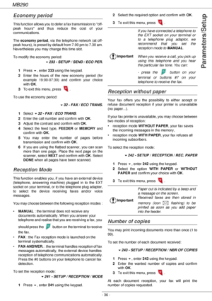 Page 36MB290
- 36 -
Parameters/Setup
Economy period
This function allows you to defer a fax transmission to off-
peak hours and thus reduce the cost of your 
communications.
The economy period, via the telephone network (at off-
peak hours), is preset by default from 7.00 pm to 7.30 am. 
Nevertheless you may change this time slot.
To modify the economy period:
!233 - SETUP / SEND / ECO PER.
1Press !, enter 233 using the keypad.
2Enter the hours of the new economy period (for 
example 19:00-07:30) and confirm...