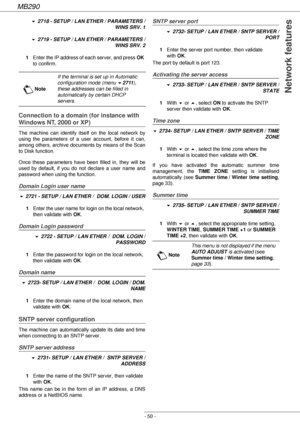 Page 50MB290
- 50 -
 Network features
! 2718 - SETUP / LAN ETHER / PARAMETERS /
 WINS SRV. 1
! 2719 - SETUP / LAN ETHER / PARAMETERS /
 WINS SRV. 2
1Enter the IP address of each server, and press OK 
to confirm.
Connection to a domain (for instance with 
Windows NT, 2000 or XP)
The machine can identify itself on the local network by 
using the parameters of a user account, before it can, 
among others, archive documents by means of the Scan 
to Disk function.
Once these parameters have been filled in, they will...