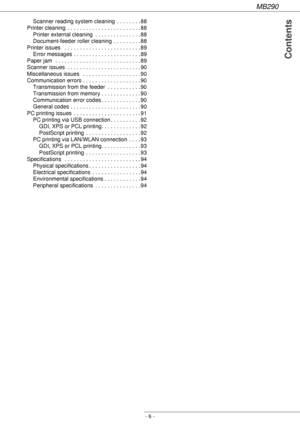 Page 6MB290
- 6 -
 Contents
Scanner reading system cleaning  . . . . . . . . 88
Printer cleaning  . . . . . . . . . . . . . . . . . . . . . . . . 88
Printer external cleaning  . . . . . . . . . . . . . . . 88
Document-feeder roller cleaning  . . . . . . . . . 88
Printer issues   . . . . . . . . . . . . . . . . . . . . . . . . . 89
Error messages . . . . . . . . . . . . . . . . . . . . . . 89
Paper jam  . . . . . . . . . . . . . . . . . . . . . . . . . . . . 89
Scanner issues  . . . . . . . . . . . . . . . . ....