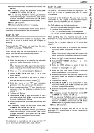 Page 57MB290
- 57 -
Message Service
10Enter the name of the attachment and validate with 
OK key.
11If necessary, change the attachment format: PDF
or IMAGE and validate with OK key.
12If you are using the flatbed scanner, you can scan 
more than one page. Place the next page on the 
scanner, select NEXT and confirm with OK. Select 
DONE when all pages have been scanned.
13Press OK to confirm.
14Set contrast and resolution if necessary.
The document is scanned and the mail is stored. It will be 
sent at the...