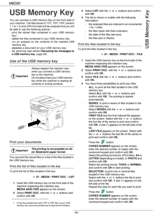 Page 60MB290
- 60 -
USB Memory Key
USB Memory Key
You can connect a USB memory Key on the front side of 
your machine. The files stored in TXT, TIFF, PDF (version 
1.1 to 1.4) and JPEG formats will be analysed and you will 
be able to use the following actions:
- print the stored files contained in your USB memory 
key
1,
- delete the files contained in your USB memory key,
- run an analysis on the contents of the inserted USB 
memory key,
- digitalise a document on your USB memory key,
- fax archiving (see...