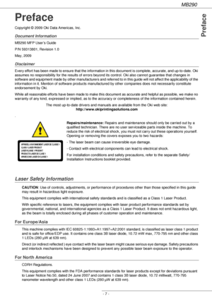 Page 7MB290
- 7 -
Preface
Preface
Copyright © 2009 Oki Data Americas, Inc.
Document Information
MB290 MFP User’s Guide
P/N 59313801, Revision 1.0
May, 2009
Disclaimer
Every effort has been made to ensure that the information in this document is complete, accurate, and up-to-date. Oki 
assumes no responsibility for the results of errors beyond its control. Oki also cannot guarantee that changes in 
software and equipment made by other manufacturers and referred to in this guide will not affect the applicability...