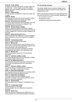 Page 91MB290
- 91 -
Maintenance
Code 06 - Printer default
An incident occurred in the printer: no paper, paper jam, 
opened cover... In the reception mode, this incident 
appears only if the reception parameter is switched to 
W
ITHOUT PAPER.
Code 07 - Disconnected
The link has been cut (bad line). Check the number and 
try again.
Code 08 - Quality
The document you sent was not well received. Contact 
your subscriber to see if you need to send again.
Code 0A - No document to be polled
You tried to poll a...