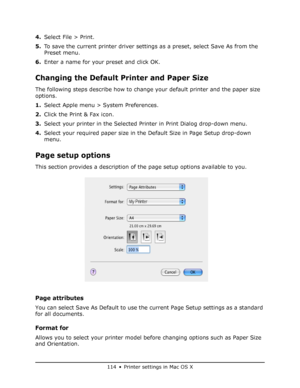 Page 114
114 • Printer settings in Mac OS X
4.Select File > Print.
5. To save the current printer driver settings as a preset, select Save As from the 
Preset menu.
6. Enter a name for your preset and click OK.
Changing the Default Printer and Paper Size
The following steps describe how to change your default printer and the paper size 
options.
1.Select Apple menu > System Preferences.
2. Click the Print & Fax icon.
3. Select your printer in the Selected Printer in Print Dialog drop-down menu.
4. Select your...