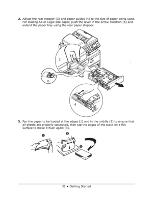 Page 32
32 • Getting Started
2.Adjust the rear stopper (3) and paper gui des (4) to the size of paper being used.
For loading A4 or Legal size paper, push the lever in the arrow direction (b) and 
extend the paper tray using the rear paper stopper.
3. Fan the paper to be loaded at the edges (1) and in the middle (2) to ensure that 
all sheets are properly separated, then tap the edges of the stack on a flat 
surface to make it flush again (3).
3
4
b
12
3
Downloaded From ManualsPrinter.com Manuals 