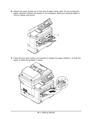 Page 38
38 • Getting Started
3.Adjust the paper guides (3) to the size  of paper being used. Do not exceed the 
paper capacity of about 50 sheets or  10 envelopes. Maximum stacking depth is 
10 mm (about 3/8-ionch). 
4. Press the tray latch button (4) inwards to release the paper platform, so that the 
paper is lifted and gripped in place.
3
4
Downloaded From ManualsPrinter.com Manuals 