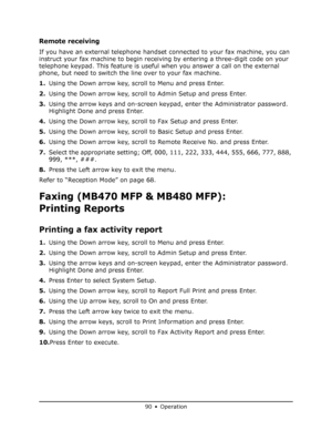 Page 90
90 • Operation
Remote receiving
If you have an external telephone handset connected to your fax machine, you can 
instruct your fax machine to begin receivin g by entering a three-digit code on your 
telephone keypad. This feature is useful  when you answer a call on the external 
phone, but need to switch the line over to your fax machine.
1. Using the Down arrow key, scroll to Menu and press Enter.
2. Using the Down arrow key, scroll to Admin Setup and press Enter.
3. Using the arrow keys and...