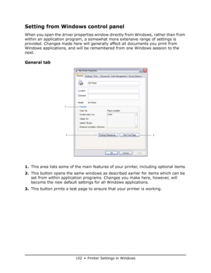 Page 102
102 • Printer Settings in Windows
Setting from Windows control panel
When you open the driver properties window directly from Windows, rather than from 
within an application program, a somewhat more extensive range of settings is 
provided. Changes made here will generally  affect all documents you print from 
Windows applications, and will be rememb ered from one Windows session to the 
next.
General tab
1. This area lists some of the main features of your printer, including optional items.
2. This...