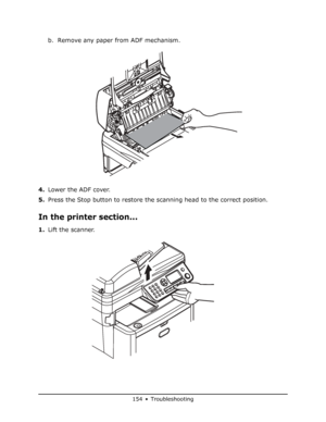 Page 154
154 • Troubleshooting
b. Remove any paper from ADF mechanism.
4. Lower the ADF cover.
5. Press the Stop button to restore the scanning head to the correct position.
In the printer section...
1.Lift the scanner.
Downloaded From ManualsPrinter.com Manuals 