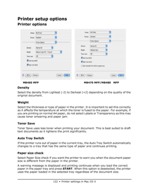 Page 122
122 • Printer settings in Mac OS X
Printer setup options
Printer options   
Density
Select the density from Lightest (-2) to Darkest (+2) depending on the quality of the 
original document.
Weight
Select the thickness or type of paper in the printer. It is important to set this correctly 
as it affects the temperature at which the to ner is fused to the paper. For example, if 
you are printing on normal A4 paper, do not select Labels or Transparency as this may 
cause toner smearing and paper jam.
Toner...