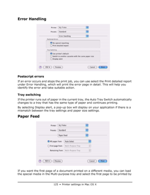 Page 125
125 • Printer settings in Mac OS X
Error Handling
Postscript errors
If an error occurs and stops the print job, you can use select the Print detailed report 
under Error Handling, which will print the error page in detail. This will help you 
identify the error and take suitable action.
Tray switching
If the printer runs out of paper in the current tray, the Auto Tray Switch automatically 
changes to a tray that has the same  type of paper and continues printing.
By selecting Display alert, a pop-up box...
