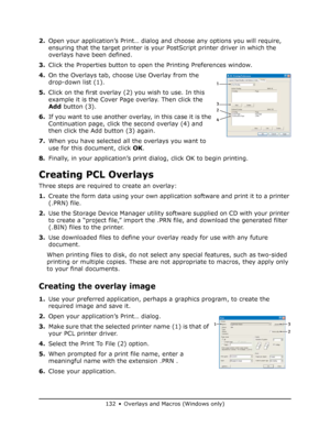 Page 132
132 • Overlays and Macros (Windows only)
2.Open your application’s Print… dialog and choose any options you will require, 
ensuring that the target printer is your  PostScript printer driver in which the 
overlays have been defined.
3. Click the Properties button to open  the Printing Preferences window.
4. On the Overlays tab, choose Use Overlay from the 
drop-down list (1).
5. Click on the first overlay (2) you wish to use. In this 
example it is the Cover Page overlay. Then click the 
Add  button...