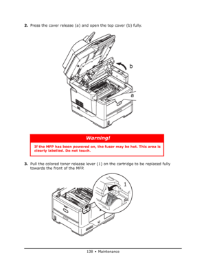 Page 138
138 • Maintenance
2.Press the cover release (a) and open the top cover (b) fully.
3. Pull the colored toner release lever (1) on the cartridge to be replaced fully 
towards the front of the MFP.
Warning!
If the MFP has been powe red on, the fuser may be hot. This area is 
clearly labelled. Do not touch.
a
b
1
Downloaded From ManualsPrinter.com Manuals 