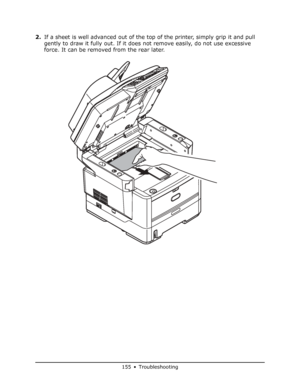 Page 155
155 • Troubleshooting
2.If a sheet is well advanced out of the to p of the printer, simply grip it and pull 
gently to draw it fully out. If it does not remove easily, do not use excessive 
force. It can be removed from the rear later.
Downloaded From ManualsPrinter.com Manuals 