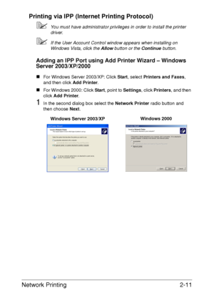 Page 29Network Printing2-11 Printing via IPP (Internet Printing Protocol)
You must have administrator privileges in order to install the printer 
driver. 
If the User Account Control window appears when installing on 
Windows Vista, click the Allow button or the Continue button.
Adding an IPP Port using Add Printer Wizard – Windows 
Server 2003/XP/2000
„For Windows Server 2003/XP: Click Start, select Printers and Faxes, 
and then click Add Printer.
„For Windows 2000: Click Start, point to Settings, click...