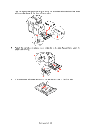 Page 26
Getting started > 26
Use the level indicators (a and b) as a guide. For letter headed paper load face down 
with top edge towards the front of the printer.
4. Adjust the rear stopper (a) and paper guides  (b) to the size of paper being used. A6 
paper uses area (c).
5. If you are using A6 paper, re-position  the rear paper guide to the front slot.
b
a
a
b
c
Downloaded From ManualsPrinter.com Manuals 