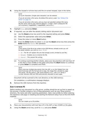 Page 61
Scanning > 61
6.Using the keypad or arrows keys and the on-screen keypad, type in the name.
7. Highlight  Done and press  Enter.
8. If required, you can alter the dens ity setting and/or document size:
(a) Use the  Down arrow key scroll to the required setting and press  Enter. 
(b) Select the appropriate value and press  Enter.
(c) Press the colour or mono  Start button.
(d) Press the  Enter button to select  OK or use the  Down arrow key then press the 
Enter  button to  Cancel the operation.
(e) To...