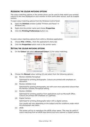 Page 95
Colour printing > 95
ACCESSING THE COLOUR MATCHING OPTIONS
The colour matching options in the printer driver can be used to help match your printed 
colours to the ones displayed on your monitor  or from some other source, such as a digital 
camera.
To open colour matching options from the Windows Control Panel:
1. Open the  Printers window (called “Printers and Faxes” in 
Windows XP).
2. Right-click the printer name and choose  Properties.
3. Click the  Printing Preferences  button (1).
To open colour...