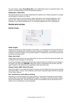 Page 87
Printing settings in Mac OS X > 87
for color photos. Select True Black (K) to use 100% black toner to represent black. This 
option is recommended for text and business graphics.
Brightness / Saturation
This option allows you to increase brightness fo r a lighter print. Modify saturation to change 
the strength (or purity) of a colour.
If the printed colours are too strong, reduce  saturation and increase brightness. As a 
general rule, reduce saturation by the same  amount as you increase brightness....