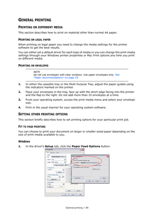 Page 89
General printing > 89
GENERAL PRINTING
PRINTING ON DIFFERENT MEDIA
This section describes how to print on material other than normal A4 paper.
PRINTING ON LEGAL PAPER
When printing on legal paper you need to  change the media settings for the printer 
software to get the best results.
You can either set a default driver for each ty pe of media or you can change the print media 
settings through your Windows printer properti es or Mac Print options any time you print 
on different media.
PRINTING ON...