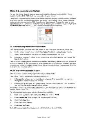 Page 96
Colour printing > 96
USING THE COLOUR SWATCH FEATURE
To use the Colour Swatch feature, you must install the Colour Swatch Utility. This is 
supplied on the DVD-ROM that you received with your printer.
The Colour Swatch function prints charts which  contain a range of sample colours. Note that 
this is not the full range of  colours that the printer can prod uce. Listed on each sample 
colour are the corresponding RGB (Red, Green,  Blue) values. This can be used to pick 
specific colours in applications...