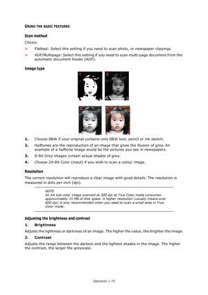 Page 73Operation > 73
USING THE BASIC FEATURES
Scan method
Choice:
>Flatbed: Select this setting if you need to scan photo, or newspaper clippings.
>ADF/Multipage: Select this setting if you need to scan multi-page document from the 
automatic document feeder (ADF).
Image type
1.Choose B&W if your original contains only B&W text, pencil or ink sketch.
2.Halftones are the reproduction of an image that gives the illusion of grey. An 
example of a halftone image would be the pictures you see in newspapers.
3.8-Bit...