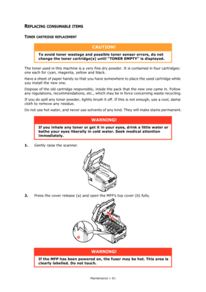 Page 81Maintenance > 81
REPLACING CONSUMABLE ITEMS
TONER CARTRIDGE REPLACEMENT
The toner used in this machine is a very fine dry powder. It is contained in four cartridges: 
one each for cyan, magenta, yellow and black.
Have a sheet of paper handy so that you have somewhere to place the used cartridge while 
you install the new one.
Dispose of the old cartridge responsibly, inside the pack that the new one came in. Follow 
any regulations, recommendations, etc., which may be in force concerning waste...