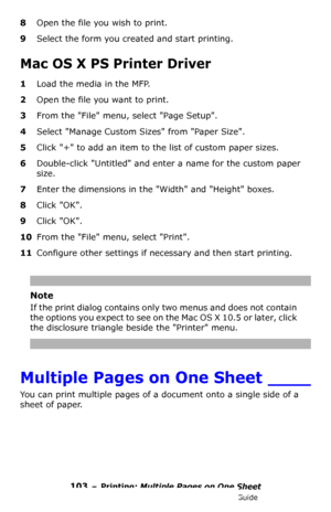 Page 103103 – Printing: Multiple Pages on One Sheet
MC361/MC561/CX2731 MFP Advanced User’s Guide
8Open the file you wish to print.
9Select the form you created and start printing.
Mac OS X PS Printer Driver
1Load the media in the MFP.
2Open the file you want to print.
3From the File menu, select Page Setup.
4Select Manage Custom Sizes from Paper Size.
5Click + to add an item to the list of custom paper sizes.
6Double-click Untitled and enter a name for the custom paper 
size.
7Enter the dimensions in the Width...