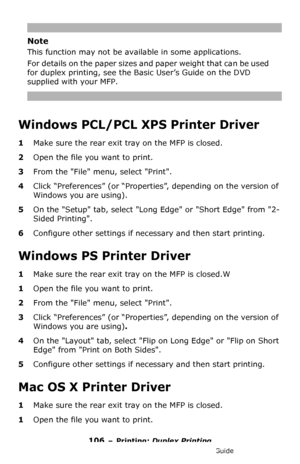 Page 106106 – Printing: Duplex Printing
MC361/MC561/CX2731 MFP Advanced User’s Guide
Note
This function may not be available in some applications.
For details on the paper sizes and paper weight that can be used 
for duplex printing, see the Basic User’s Guide on the DVD 
supplied with your MFP.
Windows PCL/PCL XPS Printer Driver
1Make sure the rear exit tray on the MFP is closed.
2Open the file you want to print.
3From the File menu, select Print.
4Click “Preferences” (or “Properties”, depending on the version...