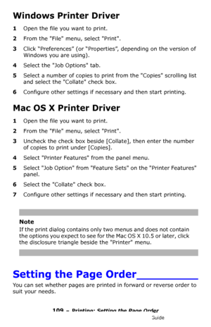 Page 109109 – Printing: Setting the Page Order
MC361/MC561/CX2731 MFP Advanced User’s Guide
Windows Printer Driver
1Open the file you want to print.
2From the File menu, select Print.
3Click “Preferences” (or “Properties”, depending on the version of 
Windows you are using).
4Select the Job Options tab.
5Select a number of copies to print from the Copies scrolling list 
and select the Collate check box.
6Configure other settings if necessary and then start printing.
Mac OS X Printer Driver
1Open the file you...