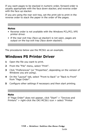 Page 110110 – Printing: Setting the Page Order
MC361/MC561/CX2731 MFP Advanced User’s Guide
If you want pages to be stacked in numeric order, forward order is 
usually appropriate with the face down stacker, and reverse order 
with the face up stacker.
If you are using the rear exit tray, set the print job to print in the 
reverse order to stack the paper in the order of the pages.
Notes
• Reverse order is not available with the Windows PCL/PCL XPS 
printer driver.
• If the rear exit tray (face up stacker) is...