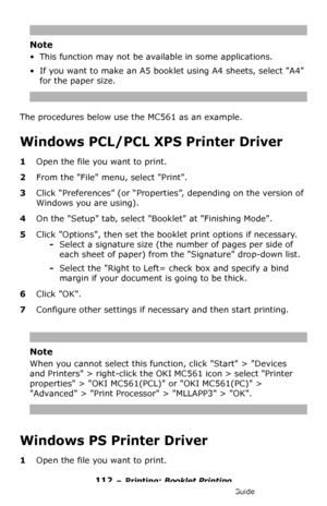 Page 112112 – Printing: Booklet Printing
MC361/MC561/CX2731 MFP Advanced User’s Guide
Note
• This function may not be available in some applications.
• If you want to make an A5 booklet using A4 sheets, select A4 
for the paper size.
The procedures below use the MC561 as an example.
Windows PCL/PCL XPS Printer Driver 
1Open the file you want to print.
2From the File menu, select Print.
3Click “Preferences” (or “Properties”, depending on the version of 
Windows you are using).
4On the Setup tab, select Booklet at...