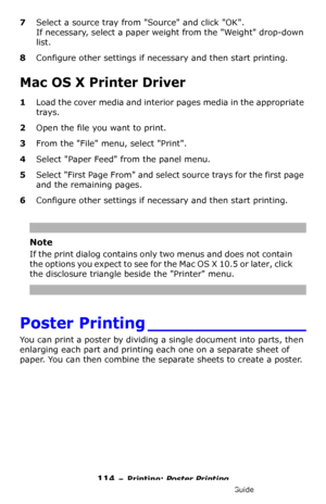 Page 114114 – Printing: Poster Printing
MC361/MC561/CX2731 MFP Advanced User’s Guide
7Select a source tray from Source and click OK.
If necessary, select a paper weight from the Weight drop-down 
list.
8Configure other settings if necessary and then start printing.
Mac OS X Printer Driver
1Load the cover media and interior pages media in the appropriate 
trays.
2Open the file you want to print.
3From the File menu, select Print.
4Select Paper Feed from the panel menu.
5Select First Page From and select source...