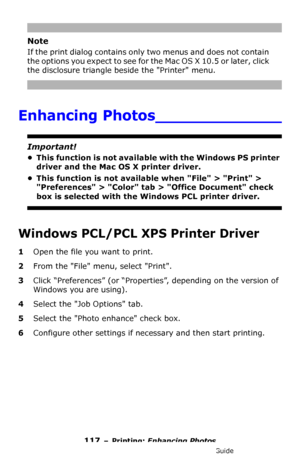 Page 117117 – Printing: Enhancing Photos
MC361/MC561/CX2731 MFP Advanced User’s Guide
Note
If the print dialog contains only two menus and does not contain 
the options you expect to see for the Mac OS X 10.5 or later, click 
the disclosure triangle beside the Printer menu.
Enhancing Photos_____________
Important!
• This function is not available with the Windows PS printer 
driver and the Mac OS X printer driver.
• This function is not available when File > Print > 
Preferences > Color tab > Office Document...