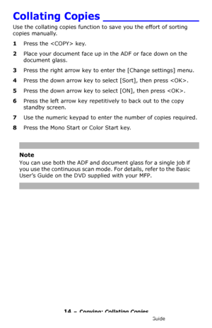 Page 1414 – Copying: Collating Copies
MC361/MC561/CX2731 MFP Advanced User’s Guide
Collating Copies ______________
Use the collating copies function to save you the effort of sorting 
copies manually.
1Press the  key.
2Place your document face up in the ADF or face down on the 
document glass.
3Press the right arrow key to enter the [Change settings] menu. 
4Press the down arrow key to select [Sort], then press .
5Press the down arrow key to select [ON], then press .
6Press the left arrow key repetitively to...