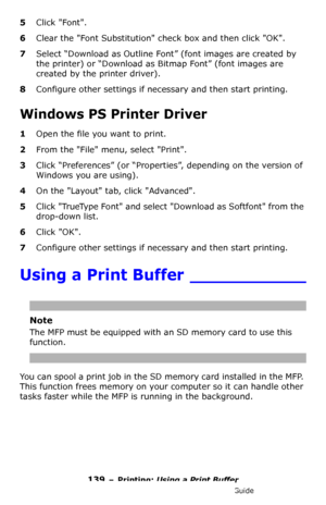 Page 139139 – Printing: Using a Print Buffer
MC361/MC561/CX2731 MFP Advanced User’s Guide
5Click Font. 
6Clear the Font Substitution check box and then click OK.
7Select “Download as Outline Font” (font images are created by 
the printer) or “Download as Bitmap Font” (font images are 
created by the printer driver).
8Configure other settings if necessary and then start printing.
Windows PS Printer Driver 
1Open the file you want to print.
2From the File menu, select Print.
3Click “Preferences” (or “Properties”,...