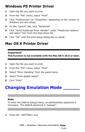 Page 143143 – Printing: Changing Emulation Mode
MC361/MC561/CX2731 MFP Advanced User’s Guide
Windows PS Printer Driver
1Open the file you want to print.
2From the File menu, select Print.
3Click “Preferences” (or “Properties”, depending on the version of 
Windows you are using).
4On the Layout tab, click Advanced.
5Click Send PostScript Error Handler under PostScript Options 
and select Yes from the drop-down list.
6Click OK until the print setup dialog box is closed.
Mac OS X Printer Driver
Important!
This...